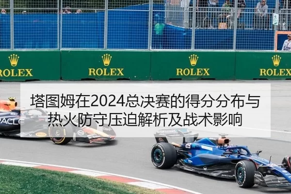 塔图姆在2024总决赛的得分分布与热火防守压迫解析及战术影响