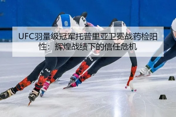 UFC羽量级冠军托普里亚卫冕战药检阳性：辉煌战绩下的信任危机