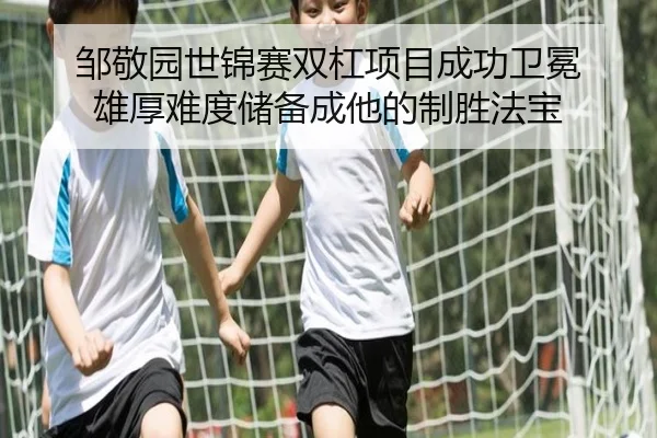 邹敬园世锦赛双杠项目成功卫冕 雄厚难度储备成他的制胜法宝