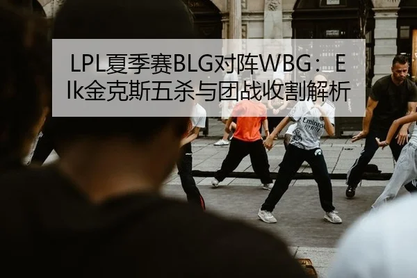 LPL夏季赛BLG对阵WBG：Elk金克斯五杀与团战收割解析
