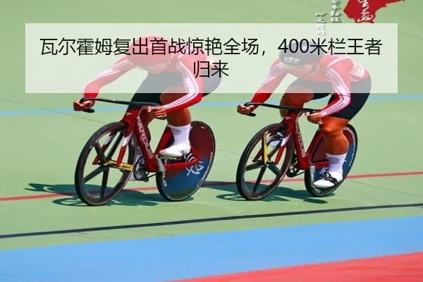 瓦尔霍姆复出首战惊艳全场，400米栏王者归来