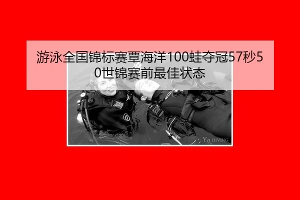 游泳全国锦标赛覃海洋100蛙夺冠57秒50世锦赛前最佳状态